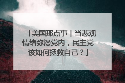 美国那点事｜当悲观情绪弥漫党内，民主党该如何拯救自己？