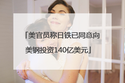 美官员称日铁已同意向美钢投资140亿美元