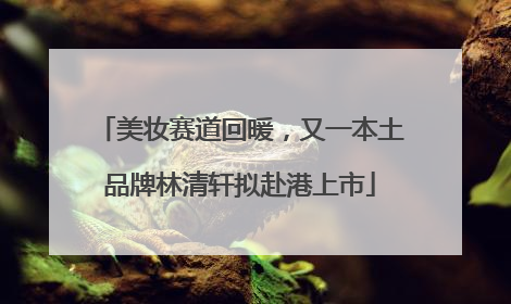 美妆赛道回暖，又一本土品牌林清轩拟赴港上市