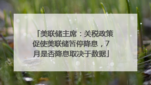 美联储主席：关税政策促使美联储暂停降息，7月是否降息取决于数据