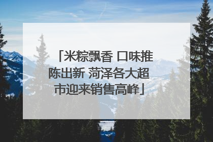 米粽飘香 口味推陈出新 菏泽各大超市迎来销售高峰