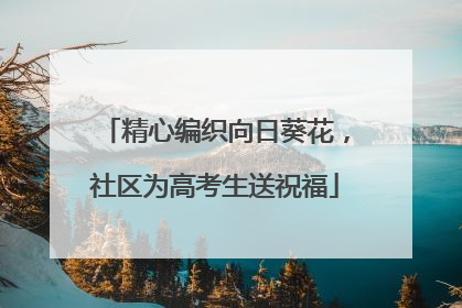 精心编织向日葵花，社区为高考生送祝福