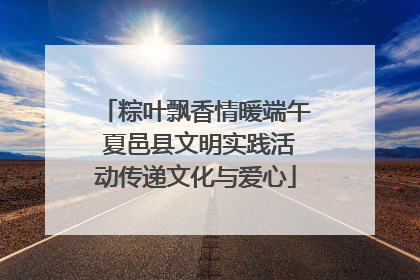 粽叶飘香情暖端午 夏邑县文明实践活动传递文化与爱心