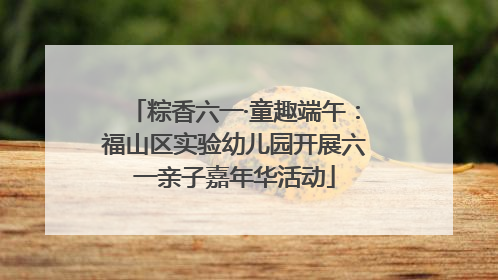 粽香六一·童趣端午：福山区实验幼儿园开展六一亲子嘉年华活动