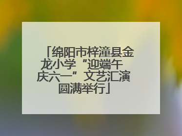 绵阳市梓潼县金龙小学“迎端午 庆六一”文艺汇演圆满举行