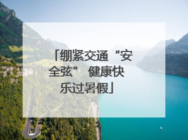绷紧交通“安全弦” 健康快乐过暑假