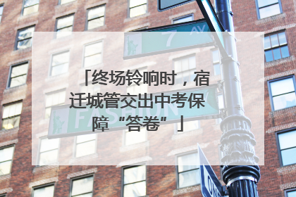 终场铃响时，宿迁城管交出中考保障“答卷”