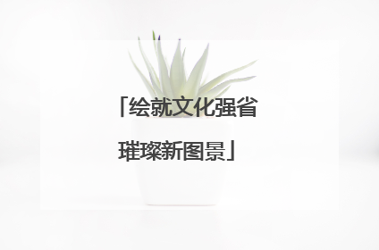 绘就文化强省璀璨新图景