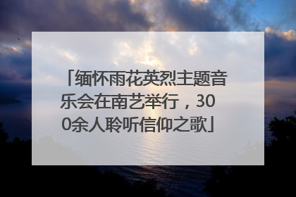缅怀雨花英烈主题音乐会在南艺举行，300余人聆听信仰之歌