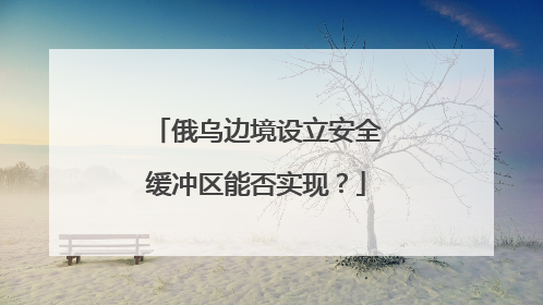 俄乌边境设立安全缓冲区能否实现？