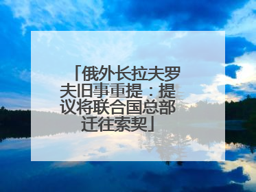 俄外长拉夫罗夫旧事重提：提议将联合国总部迁往索契