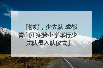 你好，少先队 成都青白江实验小学举行少先队员入队仪式