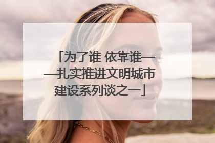 为了谁 依靠谁——扎实推进文明城市建设系列谈之一