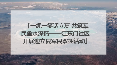 一绳一篓话立夏 共筑军民鱼水深情——江东门社区开展迎立夏军民双拥活动