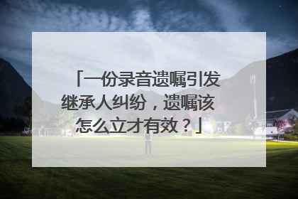 一份录音遗嘱引发继承人纠纷，遗嘱该怎么立才有效？