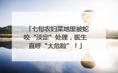 七旬农妇菜地里被蛇咬“淡定”处理，医生直呼“太危险”！