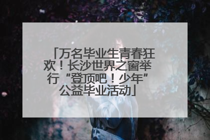 万名毕业生青春狂欢！长沙世界之窗举行“登顶吧！少年”公益毕业活动