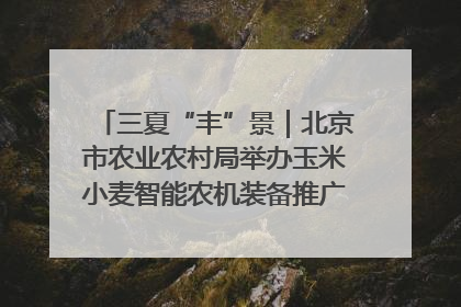三夏“丰”景｜北京市农业农村局举办玉米小麦智能农机装备推广“田间日”活动