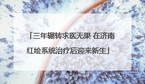 三年辗转求医无果 在济南红绘系统治疗后迎来新生