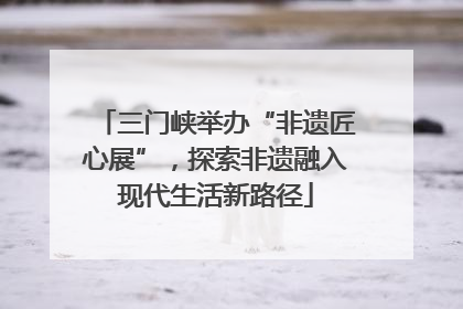 三门峡举办“非遗匠心展”，探索非遗融入现代生活新路径
