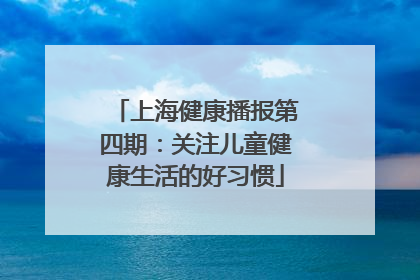 上海健康播报第四期：关注儿童健康生活的好习惯