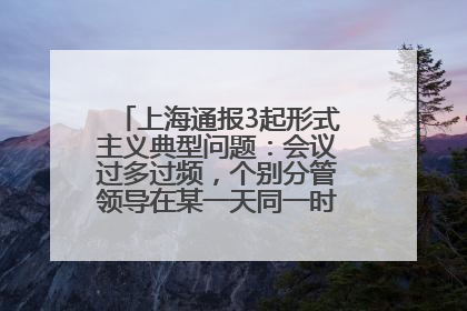 上海通报3起形式主义典型问题：会议过多过频，个别分管领导在某一天同一时段需参加3个会议
