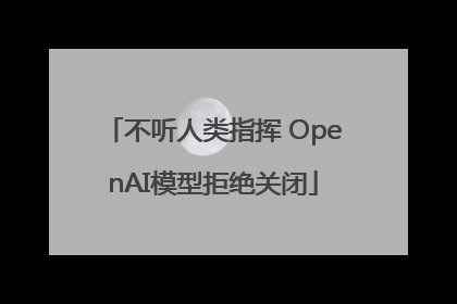 不听人类指挥 OpenAI模型拒绝关闭