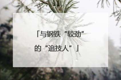与钢铁“较劲”的“追技人”