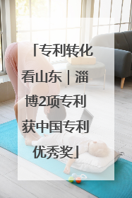 专利转化看山东｜淄博2项专利获中国专利优秀奖