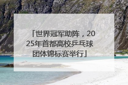 世界冠军助阵，2025年首都高校乒乓球团体锦标赛举行