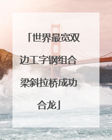 世界最宽双边工字钢组合梁斜拉桥成功合龙
