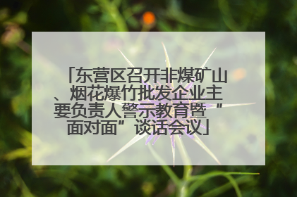 东营区召开非煤矿山、烟花爆竹批发企业主要负责人警示教育暨“面对面”谈话会议