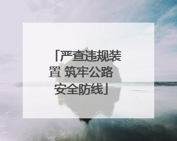 严查违规装置 筑牢公路安全防线