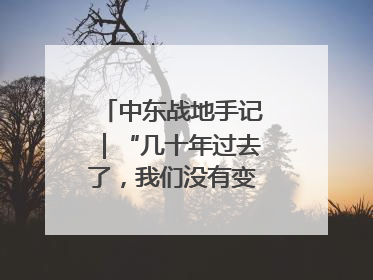 中东战地手记｜“几十年过去了，我们没有变得更安全”
