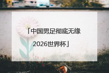 中国男足彻底无缘2026世界杯