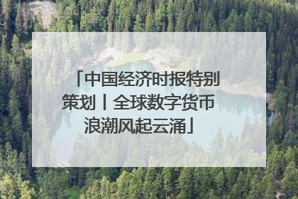 中国经济时报特别策划丨全球数字货币浪潮风起云涌