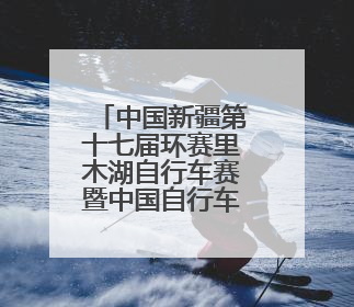 中国新疆第十七届环赛里木湖自行车赛暨中国自行车运动骑游大会圆满落幕