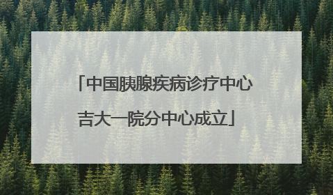 中国胰腺疾病诊疗中心吉大一院分中心成立