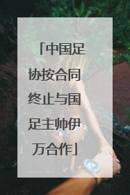 中国足协按合同终止与国足主帅伊万合作