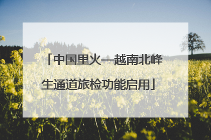 中国里火—越南北峰生通道旅检功能启用