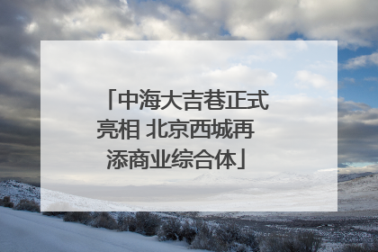 中海大吉巷正式亮相 北京西城再添商业综合体