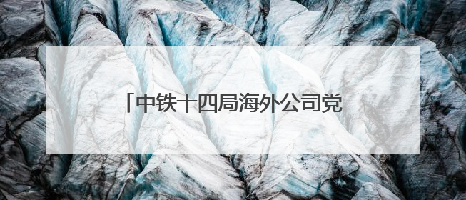 中铁十四局海外公司党员走进孔繁森同志纪念馆开展主题党日活动