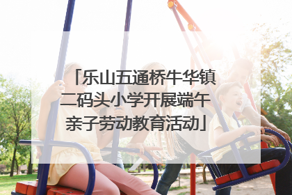 乐山五通桥牛华镇二码头小学开展端午亲子劳动教育活动