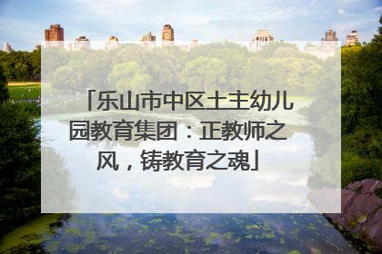 乐山市中区土主幼儿园教育集团：正教师之风，铸教育之魂