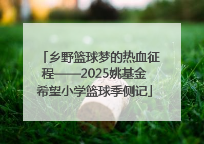 乡野篮球梦的热血征程——2025姚基金希望小学篮球季侧记