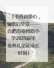 书香润童心，骊歌启华章——合肥市亳州路小学2025届毕业典礼见证成长时刻