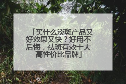 买什么淡斑产品又好效果又快？好用不后悔，祛斑有效十大高性价比品牌