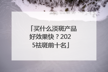 买什么淡斑产品好效果快？2025祛斑前十名