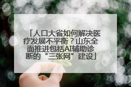 人口大省如何解决医疗发展不平衡？山东全面推进包括AI辅助诊断的“三张网”建设