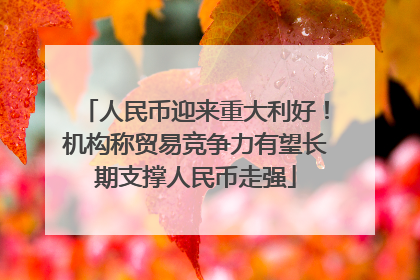 人民币迎来重大利好！机构称贸易竞争力有望长期支撑人民币走强